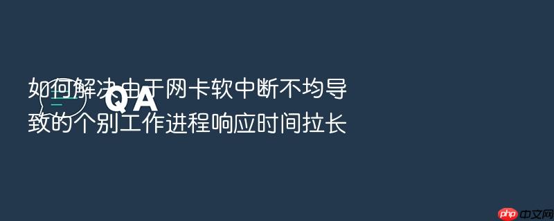 如何解决由于网卡软中断不均导致的个别工作进程响应时间拉长