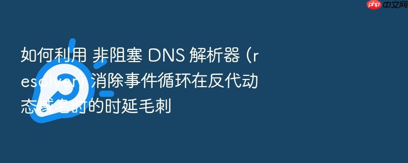 如何利用 非阻塞 dns 解析器 (resolver) 消除事件循环在反代动态域名时的时延毛刺