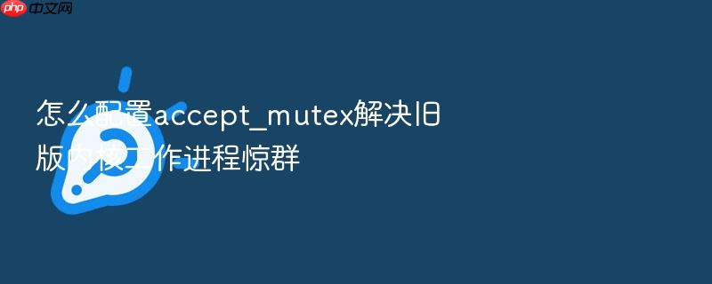 怎么配置accept_mutex解决旧版内核工作进程惊群