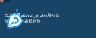 怎么配置accept_mutex解决旧版内核工作进程惊群