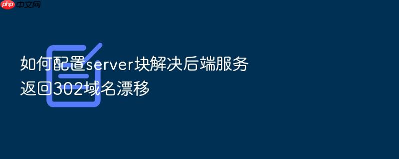 如何配置server块解决后端服务返回302域名漂移