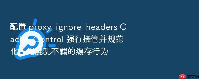 配置 proxy_ignore_headers cache-control 强行接管并规范化后端混乱不羁的缓存行为