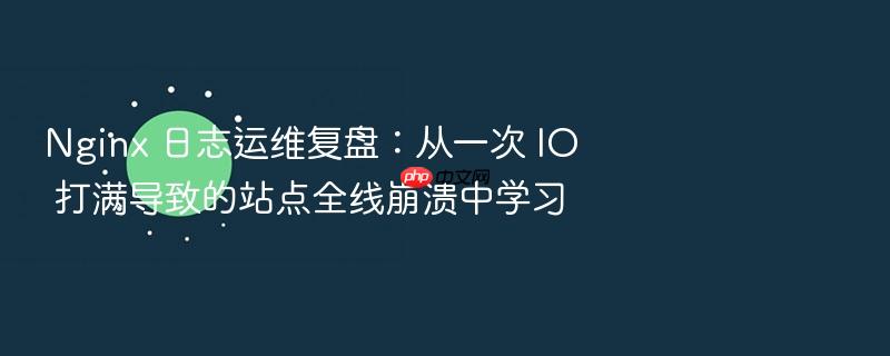 nginx 日志运维复盘:从一次 io 打满导致的站点全线崩溃中学习