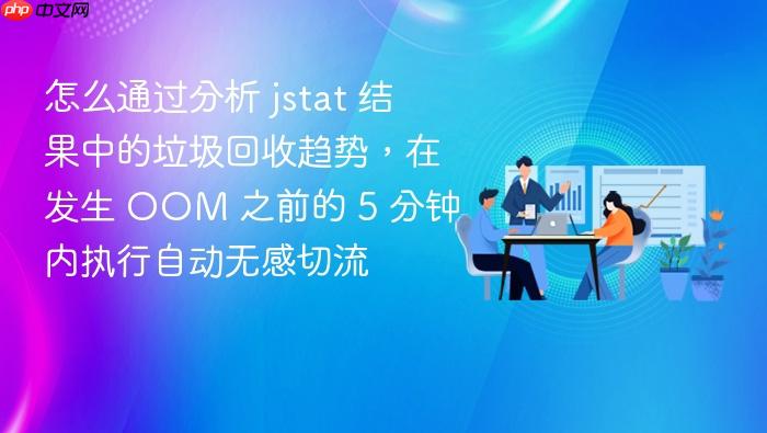 怎么通过分析 jstat 结果中的垃圾回收趋势,在发生 oom 之前的 5 分钟内执行自动无感切流
