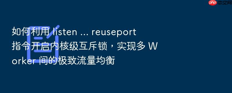 如何利用 listen ... reuseport 指令开启内核级互斥锁,实现多 worker 间的极致流量均衡