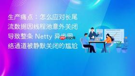 生产痛点:怎么应对长尾流数据因线程池意外关闭导致整条 netty 异步网络通道被静默关闭的尴尬