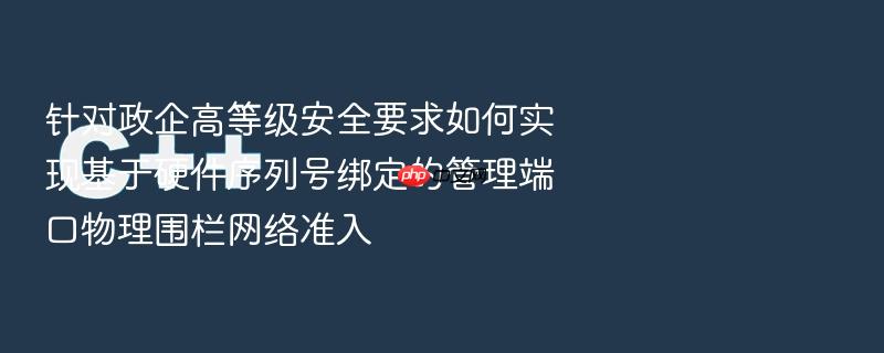 针对政企高等级安全要求如何实现基于硬件序列号绑定的管理端口物理围栏网络准入
