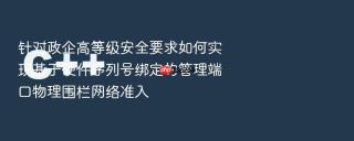 针对政企高等级安全要求如何实现基于硬件序列号绑定的管理端口物理围栏网络准入