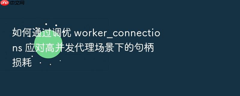 如何通过调优 worker_connections 应对高并发代理场景下的句柄损耗