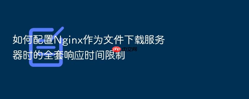 如何配置nginx作为文件下载服务器时的全套响应时间限制