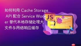 如何利用 cache storage api 配合 service worker 替代本地存储处理大文件与网络响应缓存