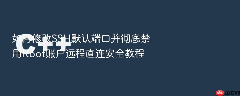 如何修改ssh默认端口并彻底禁用root账户远程直连安全教程