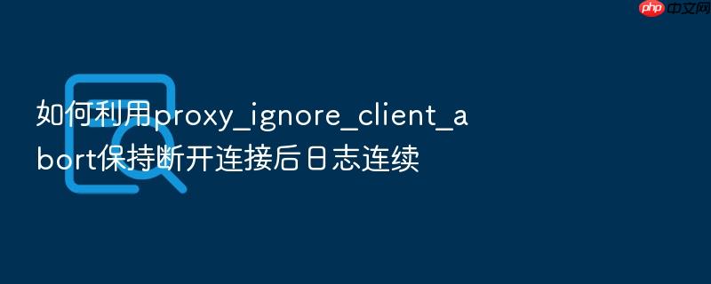 如何利用proxy_ignore_client_abort保持断开连接后日志连续