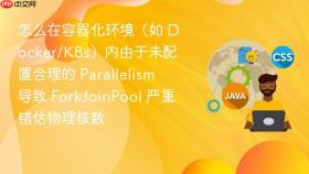 怎么在容器化环境(如 docker/k8s)内由于未配置合理的 parallelism 导致 forkjoinpool 严重错估物理核数