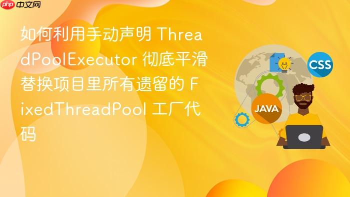 如何利用手动声明 threadpoolexecutor 彻底平滑替换项目里所有遗留的 fixedthreadpool 工厂代码