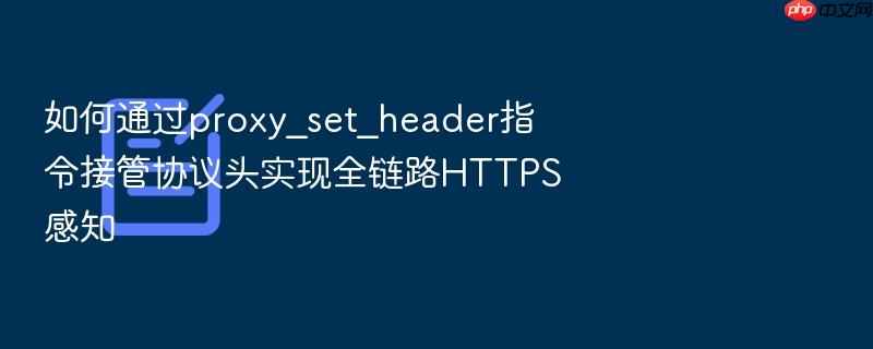 如何通过proxy_set_header指令接管协议头实现全链路https感知