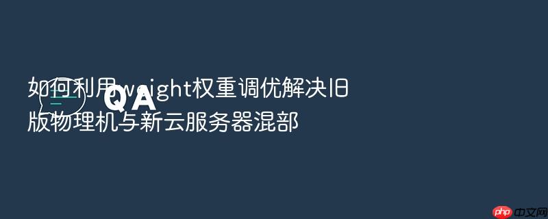 如何利用weight权重调优解决旧版物理机与新云服务器混部