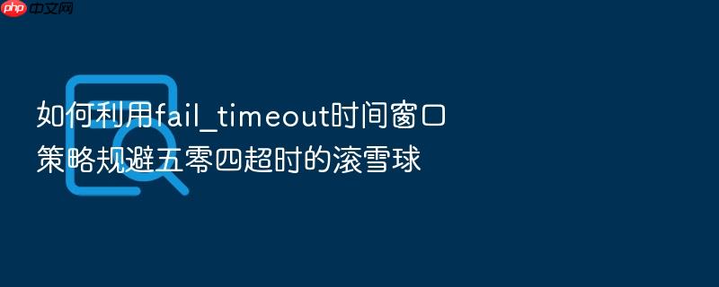 如何利用fail_timeout时间窗口策略规避五零四超时的滚雪球