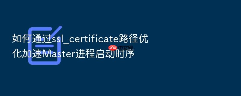 如何通过ssl_certificate路径优化加速master进程启动时序