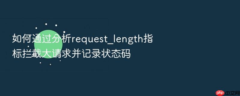 如何通过分析request_length指标拦截大请求并记录状态码