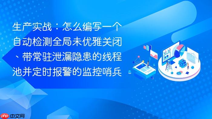 生产实战:怎么编写一个自动检测全局未优雅关闭、带常驻泄漏隐患的线程池并定时报警的监控哨兵