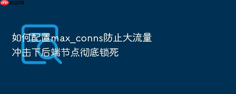 如何配置max_conns防止大流量冲击下后端节点彻底锁死