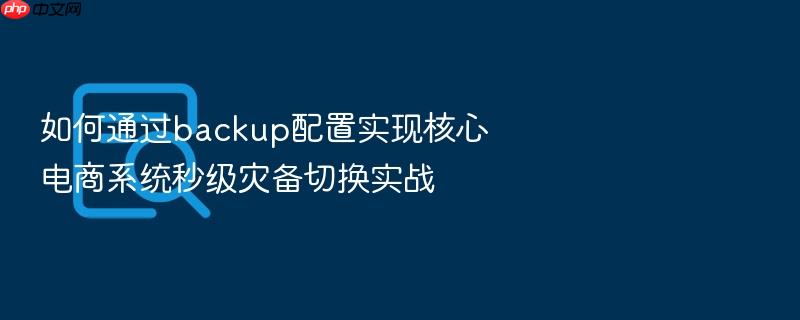 如何通过backup配置实现核心电商系统秒级灾备切换实战