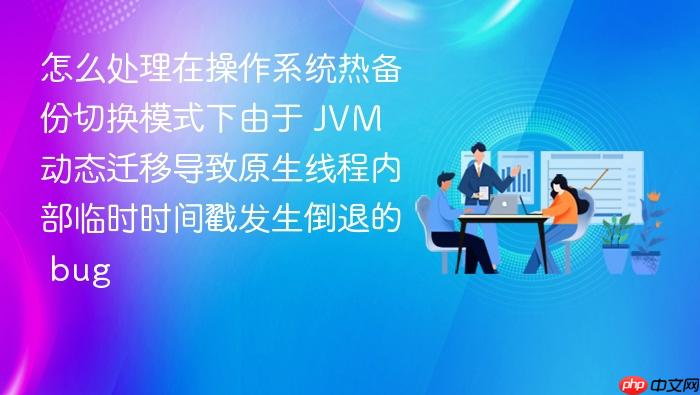 怎么处理在操作系统热备份切换模式下由于 jvm 动态迁移导致原生线程内部临时时间戳发生倒退的 bug