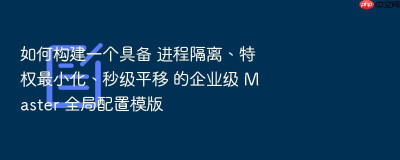 如何构建一个具备 进程隔离、特权最小化、秒级平移 的企业级 master 全局配置模版