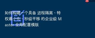 如何构建一个具备 进程隔离、特权最小化、秒级平移 的企业级 master 全局配置模版