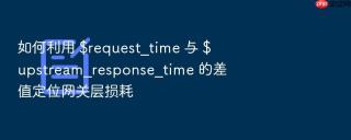 如何利用 $request_time 与 $upstream_response_time 的差值定位网关层损耗