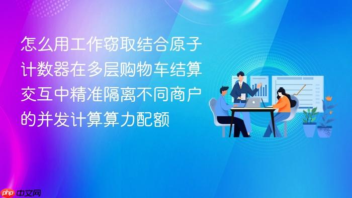 怎么用工作窃取结合原子计数器在多层购物车结算交互中精准隔离不同商户的并发计算算力配额