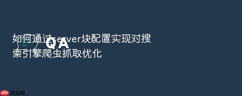 如何通过server块配置实现对搜索引擎爬虫抓取优化