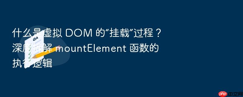 什么是虚拟 dom 的“挂载”过程?深度拆解 mountelement 函数的执行逻辑