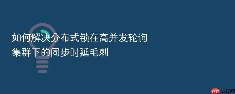 如何解决分布式锁在高并发轮询集群下的同步时延毛刺