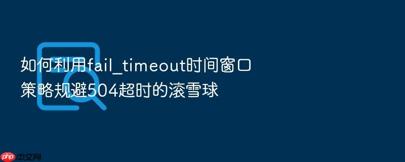 如何利用fail_timeout时间窗口策略规避504超时的滚雪球
