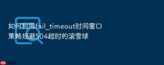 如何利用fail_timeout时间窗口策略规避504超时的滚雪球