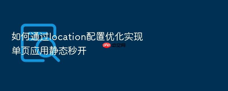 如何通过location配置优化实现单页应用静态秒开