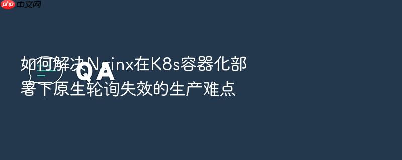如何解决nginx在k8s容器化部署下原生轮询失效的生产难点