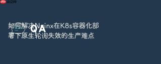 如何解决nginx在k8s容器化部署下原生轮询失效的生产难点
