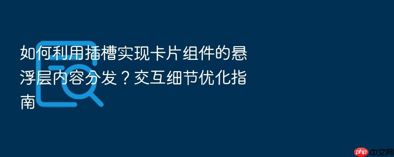 如何利用插槽实现卡片组件的悬浮层内容分发?交互细节优化指南
