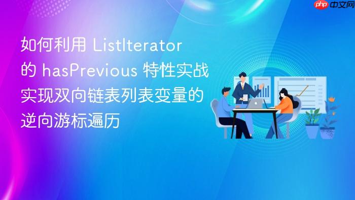 如何利用 listiterator 的 hasprevious 特性实战实现双向链表列表变量的逆向游标遍历