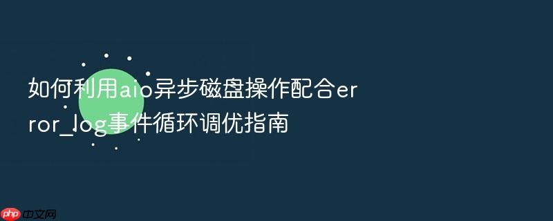 如何利用aio异步磁盘操作配合error_log事件循环调优指南