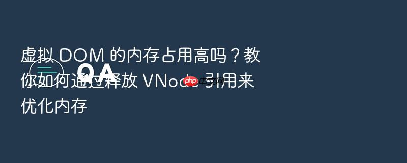 虚拟 dom 的内存占用高吗?教你如何通过释放 vnode 引用来优化内存