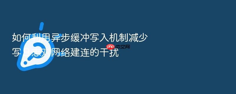 如何利用异步缓冲写入机制减少写日志对网络建连的干扰