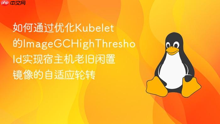 如何通过优化kubelet的imagegchighthreshold实现宿主机老旧闲置镜像的自适应轮转