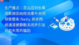 生产痛点：怎么应对长尾流数据因线程池意外关闭导致整条 netty 异步网络通道被静默关闭并引发状态失常的尴尬