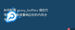 如何配置 proxy_buffers 调优代理转发大数据量响应时的内存分布