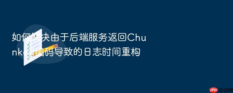 如何解决由于后端服务返回chunked编码导致的日志时间重构