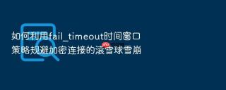 如何利用fail_timeout时间窗口策略规避加密连接的滚雪球雪崩